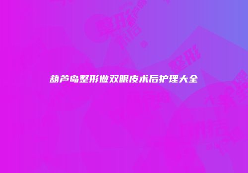 葫芦岛整形做双眼皮术后护理大全