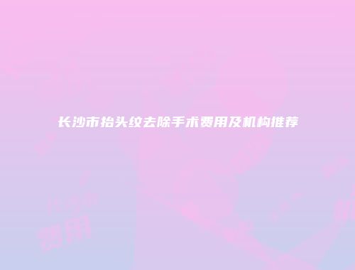 长沙市抬头纹去除手术费用及机构推荐