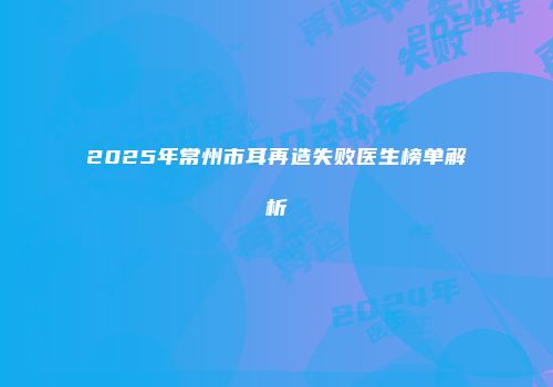 2025年常州市耳再造失败医生榜单解析