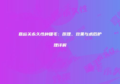 嘉峪关永久性种睫毛：原理、效果与术后护理详解