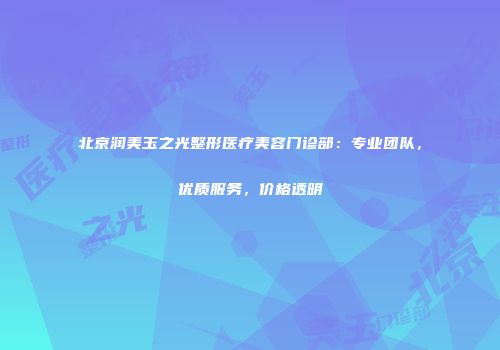 北京润美玉之光整形医疗美容门诊部：专业团队，优质服务，价格透明
