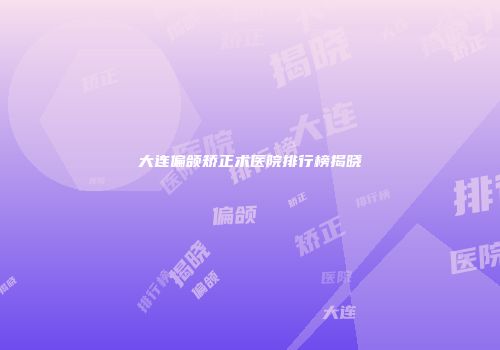 大连偏颌矫正术医院排行榜揭晓