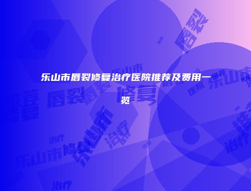 乐山市唇裂修复治疗医院推荐及费用一览