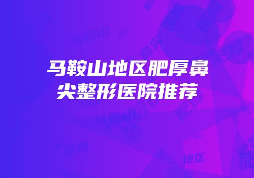 马鞍山地区肥厚鼻尖整形医院推荐