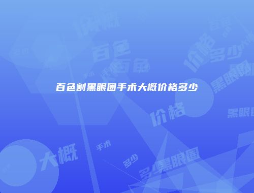 百色割黑眼圈手术大概价格多少