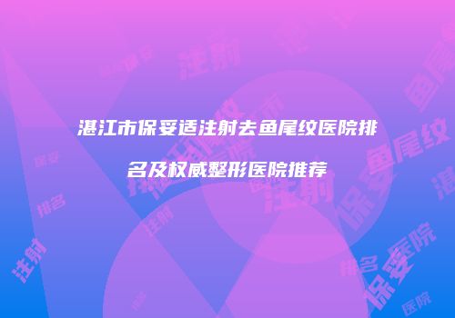 湛江市保妥适注射去鱼尾纹医院排名及权威整形医院推荐