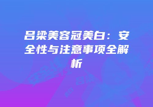 吕梁美容冠美白：安全性与注意事项全解析