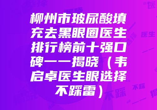 柳州市玻尿酸填充去黑眼圈医生排行榜前十强口碑一一揭晓（韦启卓医生眼选择不踩雷）