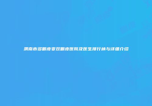 渭南市多眼皮变双眼皮医院及医生排行榜与详细介绍