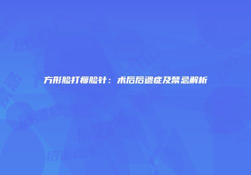 方形脸打瘦脸针：术后后遗症及禁忌解析