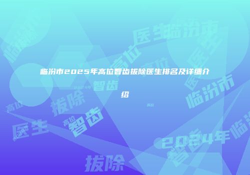 临汾市2025年高位智齿拔除医生排名及详细介绍