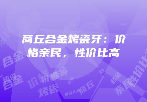 商丘合金烤瓷牙：价格亲民，性价比高