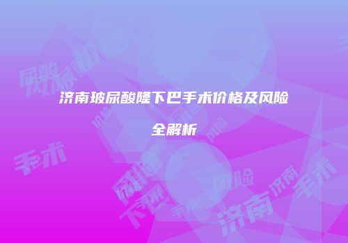济南玻尿酸隆下巴手术价格及风险全解析