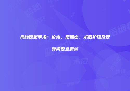 揭秘吸脂手术：价格、后遗症、术后护理及反弹问题全解析