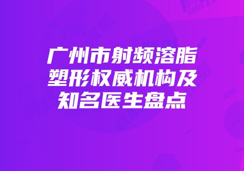 广州市射频溶脂塑形权威机构及知名医生盘点
