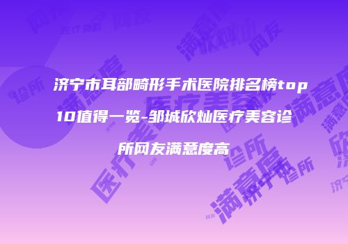 济宁市耳部畸形手术医院排名榜top10值得一览-邹城欣灿医疗美容诊所网友满意度高