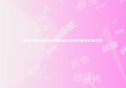 唐山市激光嵌体补牙权威医生排行榜及专家介绍