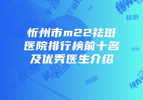 忻州市m22祛斑医院排行榜前十名及优秀医生介绍
