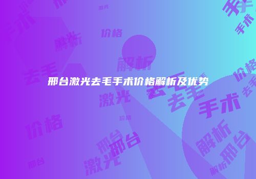 邢台激光去毛手术价格解析及优势