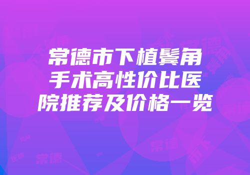 常德市下植鬓角手术高性价比医院推荐及价格一览