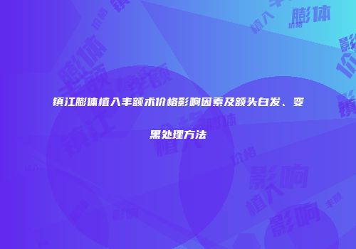 镇江膨体植入丰额术价格影响因素及额头白发、变黑处理方法