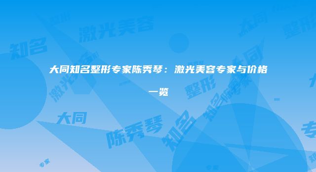 大同知名整形专家陈秀琴：激光美容专家与价格一览