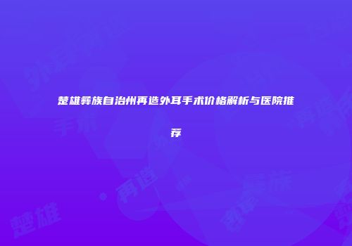 楚雄彝族自治州再造外耳手术价格解析与医院推荐