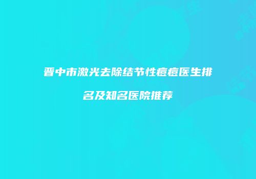 晋中市激光去除结节性痘痘医生排名及知名医院推荐