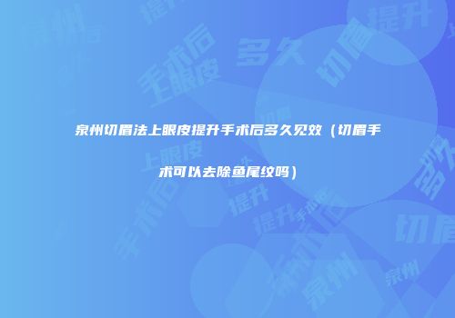 泉州切眉法上眼皮提升手术后多久见效（切眉手术可以去除鱼尾纹吗）