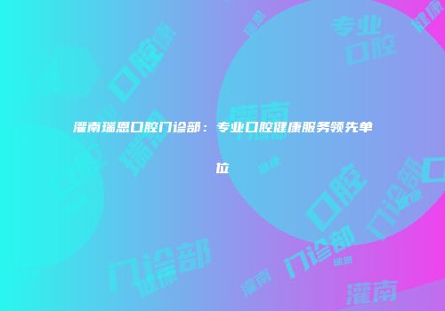灌南瑞恩口腔门诊部：专业口腔健康服务领先单位