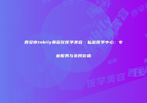 西安市Inbily英蓓仪医学美容·私密医学中心：专业服务与亲民价格