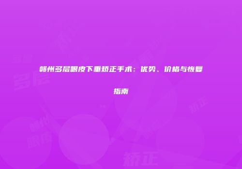 赣州多层眼皮下垂矫正手术：优势、价格与恢复指南