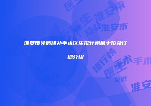 淮安市兔唇修补手术医生排行榜前十位及详细介绍