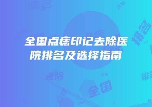 全国点痣印记去除医院排名及选择指南