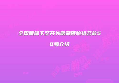 全国眼睑下至开外眼角医院排名前50强介绍
