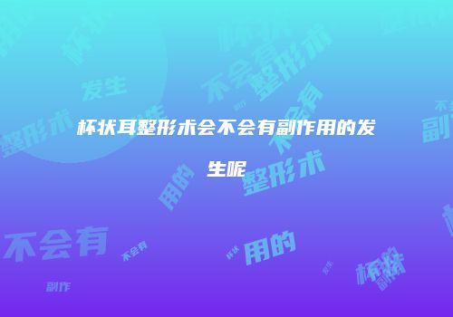 杯状耳整形术会不会有副作用的发生呢