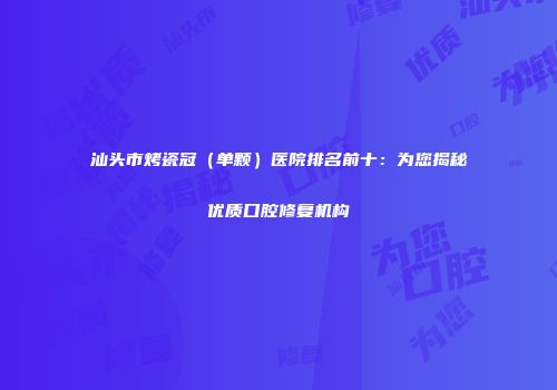 汕头市烤瓷冠（单颗）医院排名前十：为您揭秘优质口腔修复机构