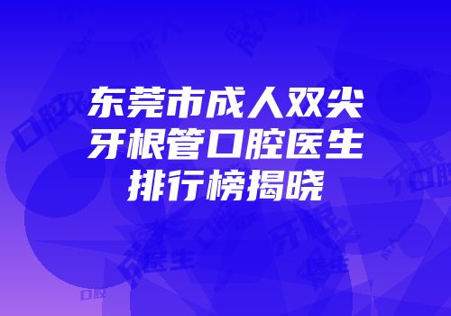 东莞市成人双尖牙根管口腔医生排行榜揭晓