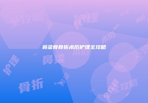 鼻梁骨骨折术后护理全攻略