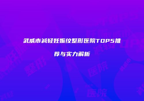 武威市减轻妊娠纹整形医院TOP5推荐与实力解析