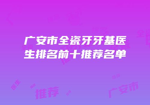 广安市全瓷牙牙基医生排名前十推荐名单