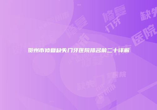 贺州市修复缺失门牙医院排名前二十详解
