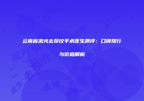 云南省激光去颈纹手术医生测评：口碑排行与价格解析