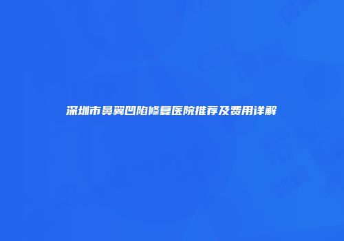 深圳市鼻翼凹陷修复医院推荐及费用详解