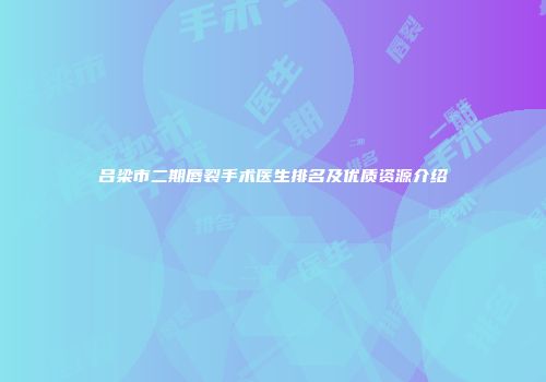 吕梁市二期唇裂手术医生排名及优质资源介绍