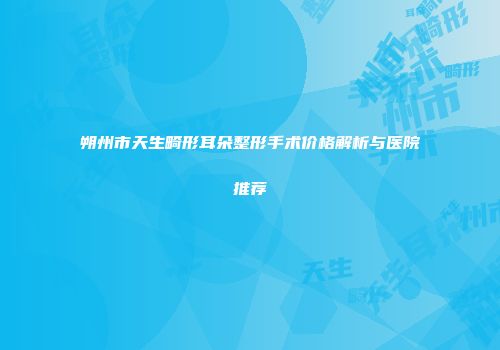 朔州市天生畸形耳朵整形手术价格解析与医院推荐