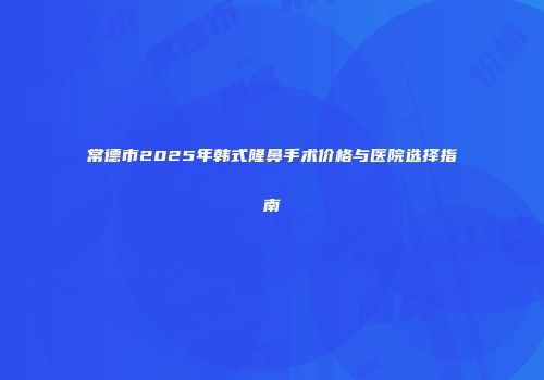 常德市2025年韩式隆鼻手术价格与医院选择指南