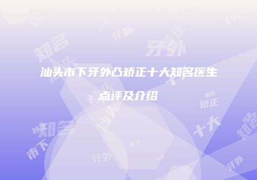 汕头市下牙外凸矫正十大知名医生点评及介绍