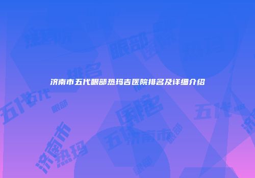 济南市五代眼部热玛吉医院排名及详细介绍