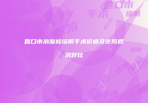 营口市消糜栓缩阴手术价格及医院概况对比